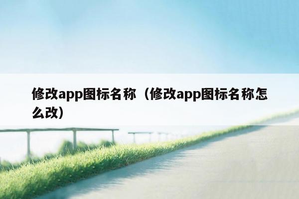 修改app图标名称（修改app图标名称怎么改）