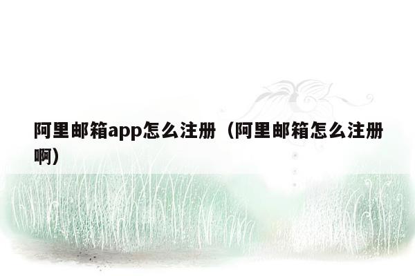 阿里邮箱app怎么注册（阿里邮箱怎么注册啊）