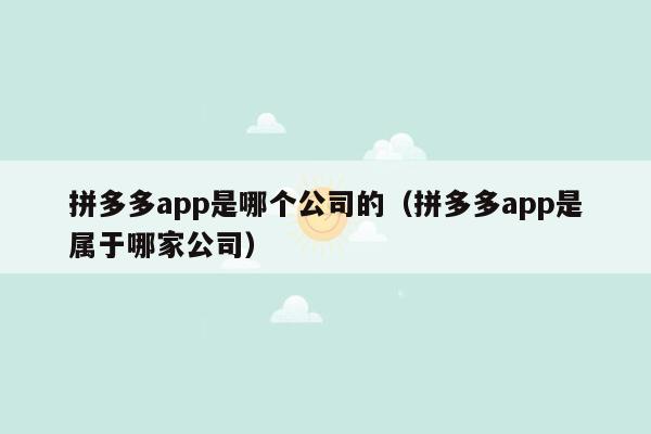 拼多多app是哪个公司的（拼多多app是属于哪家公司）