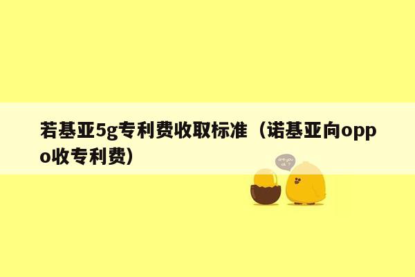 若基亚5g专利费收取标准（诺基亚向oppo收专利费）