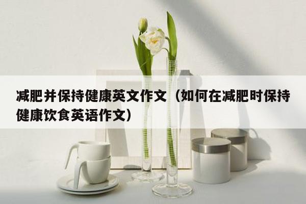 减肥并保持健康英文作文（如何在减肥时保持健康饮食英语作文）