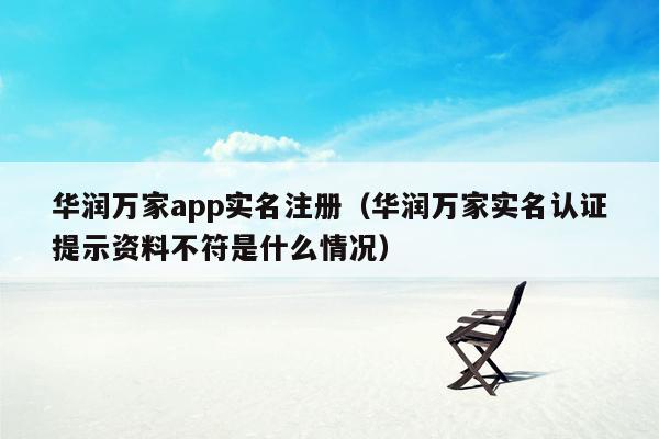 华润万家app实名注册（华润万家实名认证提示资料不符是什么情况）