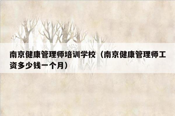 南京健康管理师培训学校（南京健康管理师工资多少钱一个月）