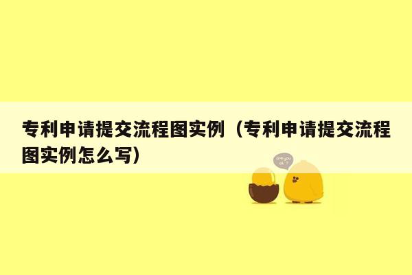 专利申请提交流程图实例（专利申请提交流程图实例怎么写）