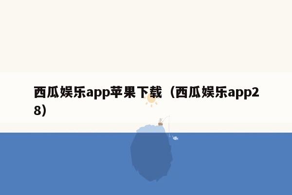 西瓜娱乐app苹果下载（西瓜娱乐app28）