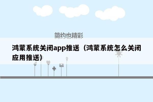 鸿蒙系统关闭app推送（鸿蒙系统怎么关闭应用推送）