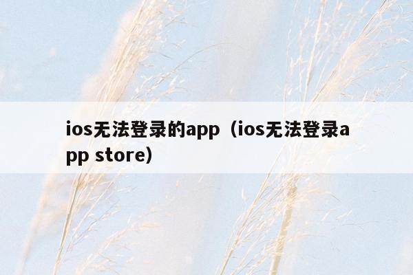 ios无法登录的app（ios无法登录app store）