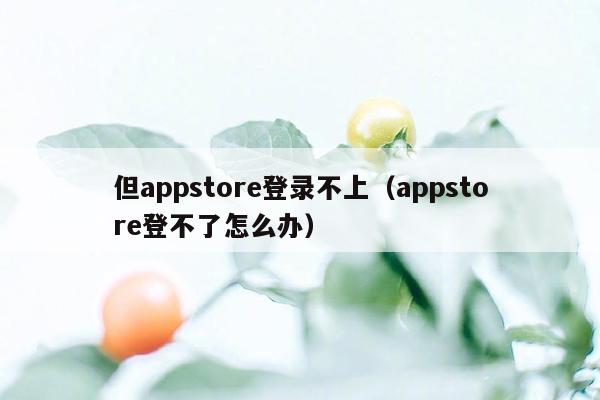 但appstore登录不上（appstore登不了怎么办）