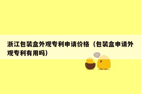 浙江包装盒外观专利申请价格（包装盒申请外观专利有用吗）