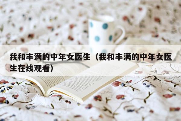 我和丰满的中年女医生（我和丰满的中年女医生在线观看）