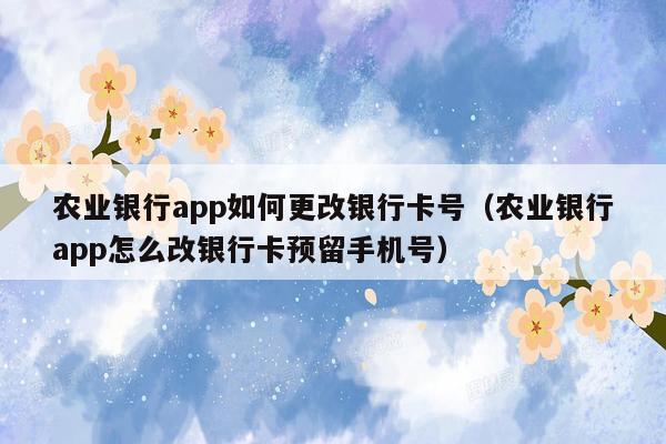 农业银行app如何更改银行卡号（农业银行app怎么改银行卡预留手机号）