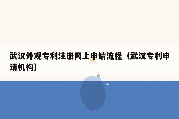 武汉外观专利注册网上申请流程（武汉专利申请机构）