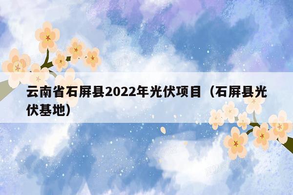 云南省石屏县2022年光伏项目（石屏县光伏基地）