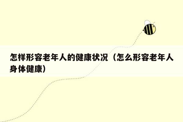 怎样形容老年人的健康状况（怎么形容老年人身体健康）