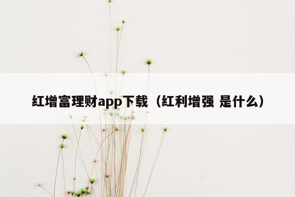 红增富理财app下载（红利增强 是什么）