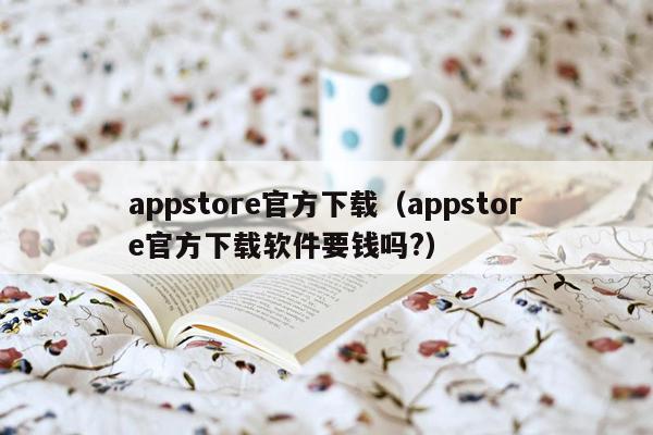 appstore官方下载（appstore官方下载软件要钱吗?）