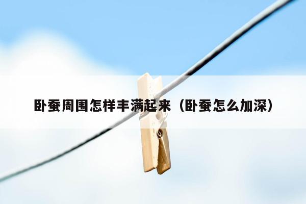 卧蚕周围怎样丰满起来（卧蚕怎么加深）