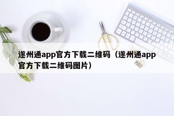 遂州通app官方下载二维码（遂州通app官方下载二维码图片）