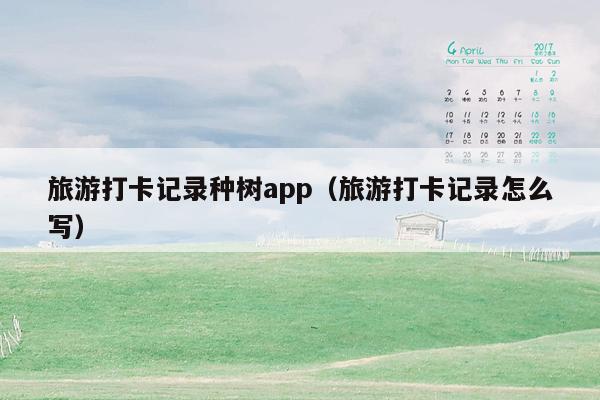 旅游打卡记录种树app（旅游打卡记录怎么写）