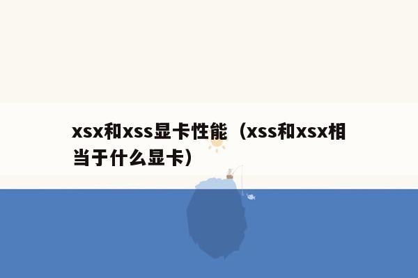 xsx和xss显卡性能（xss和xsx相当于什么显卡）