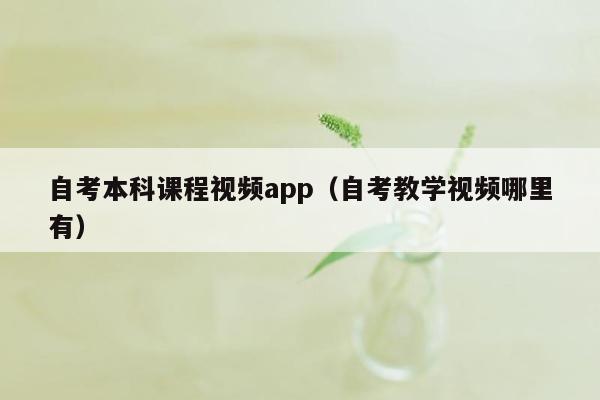 自考本科课程视频app（自考教学视频哪里有）