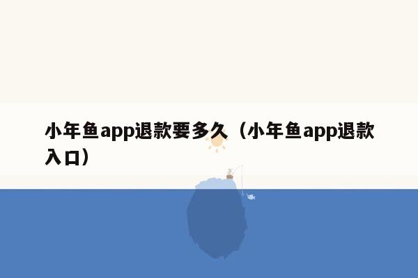 小年鱼app退款要多久（小年鱼app退款入口）