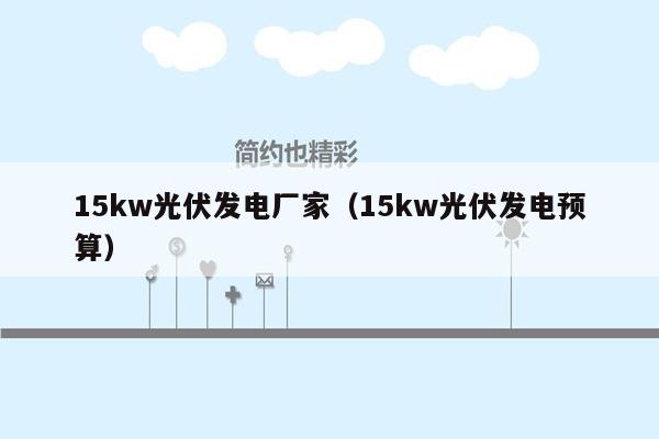 15kw光伏发电厂家（15kw光伏发电预算）