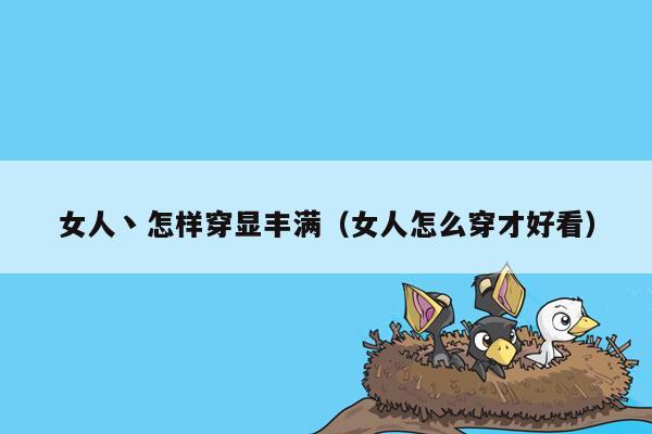 女人丶怎样穿显丰满（女人怎么穿才好看）