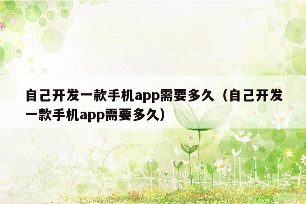 自己开发一款手机app需要多久（自己开发一款手机app需要多久）