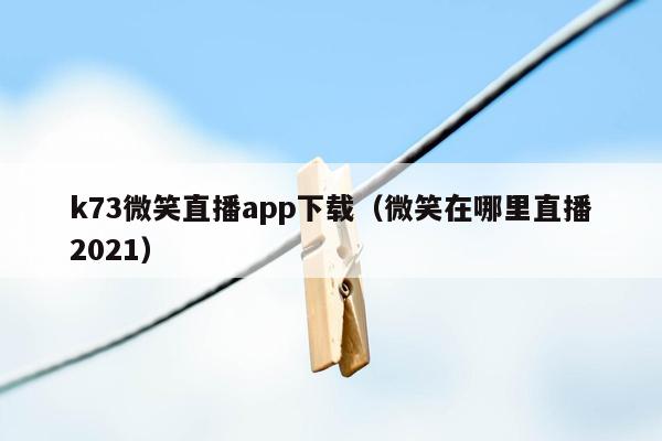 k73微笑直播app下载（微笑在哪里直播2021）