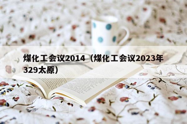 煤化工会议2014（煤化工会议2023年329太原）