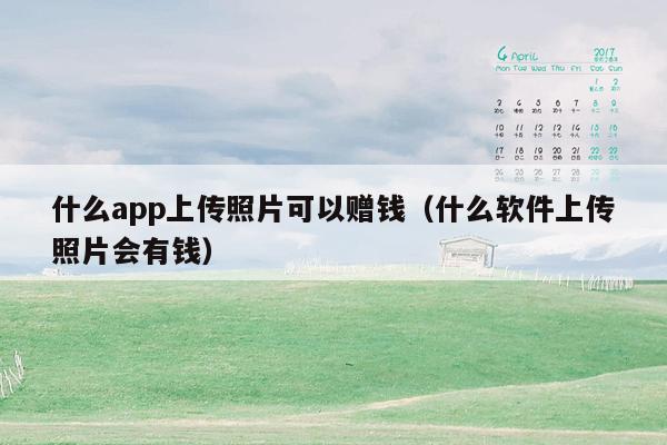 什么app上传照片可以赠钱（什么软件上传照片会有钱）