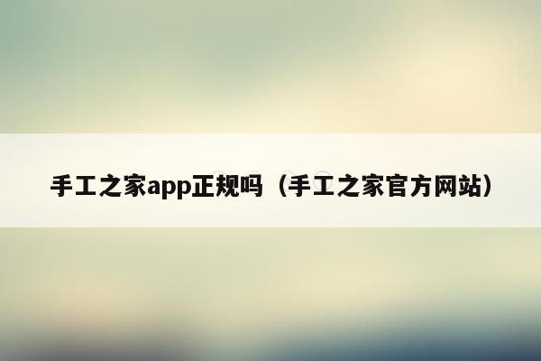 手工之家app正规吗（手工之家官方网站）