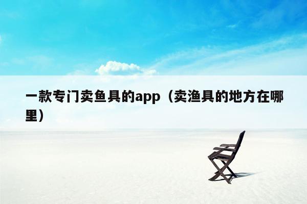 一款专门卖鱼具的app（卖渔具的地方在哪里）