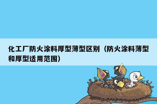 化工厂防火涂料厚型薄型区别（防火涂料薄型和厚型适用范围）