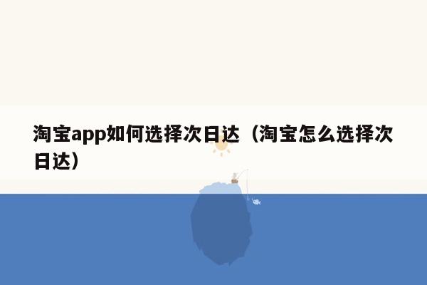 淘宝app如何选择次日达（淘宝怎么选择次日达）