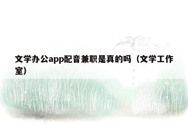 文学办公app配音兼职是真的吗（文学工作室）