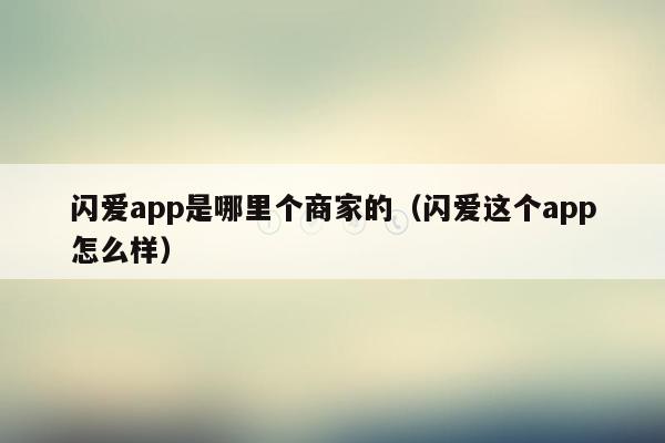 闪爱app是哪里个商家的（闪爱这个app怎么样）