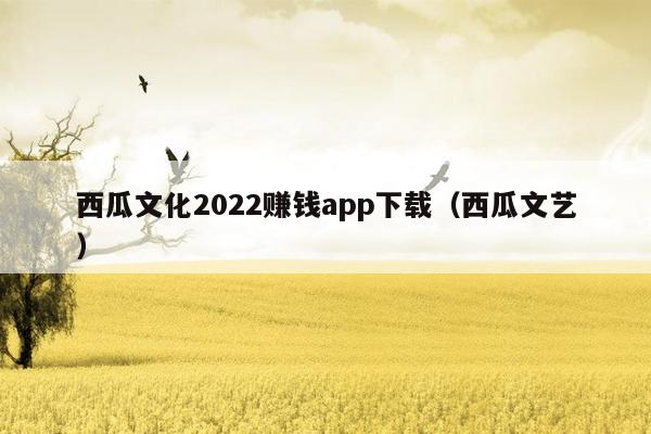 西瓜文化2022赚钱app下载（西瓜文艺）