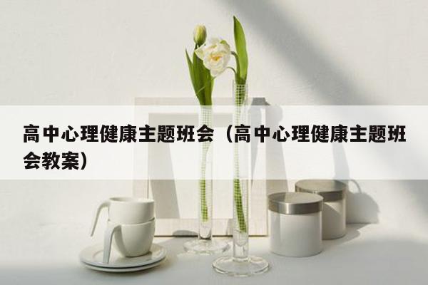 高中心理健康主题班会（高中心理健康主题班会教案）