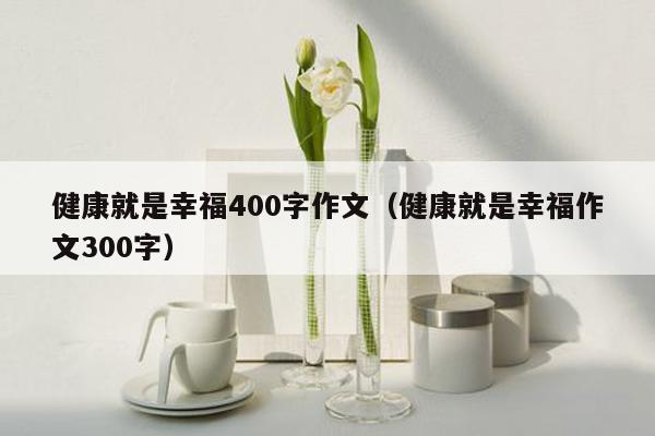 健康就是幸福400字作文（健康就是幸福作文300字）