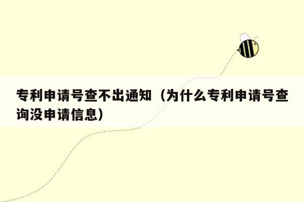 专利申请号查不出通知（为什么专利申请号查询没申请信息）