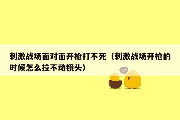 刺激战场面对面开枪打不死（刺激战场开枪的时候怎么拉不动镜头）