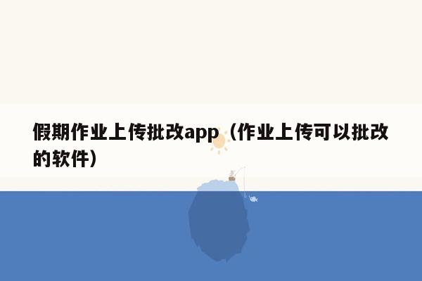 假期作业上传批改app（作业上传可以批改的软件）