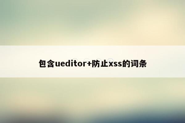 包含ueditor+防止xss的词条