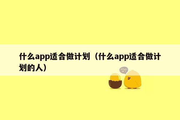 什么app适合做计划（什么app适合做计划的人）