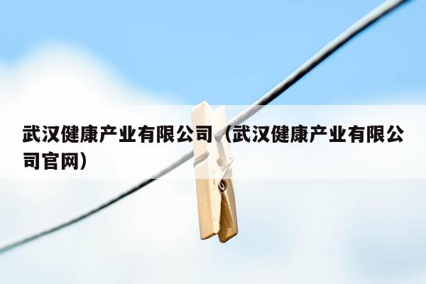 武汉健康产业有限公司（武汉健康产业有限公司官网）