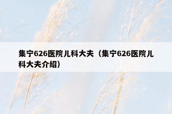 集宁626医院儿科大夫（集宁626医院儿科大夫介绍）