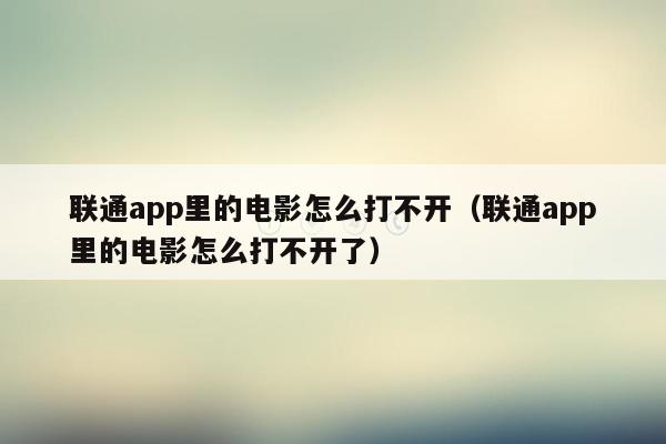 联通app里的电影怎么打不开（联通app里的电影怎么打不开了）