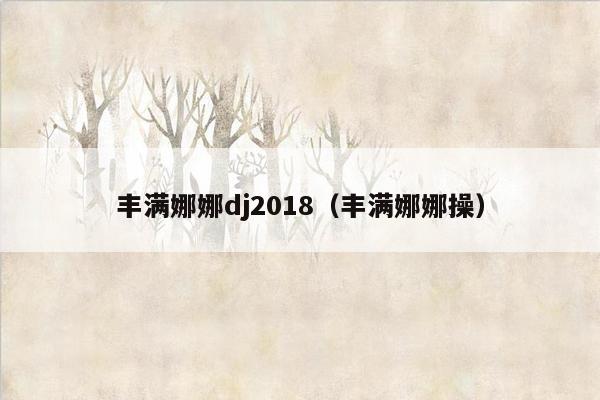 丰满娜娜dj2018（丰满娜娜操）